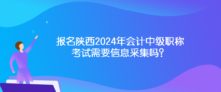 報(bào)名陜西2024年會(huì)計(jì)中級(jí)職稱考試需要信息采集嗎？