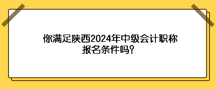 你滿足陜西2024年中級會計職稱報名條件嗎？