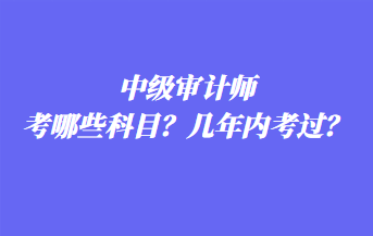 中級審計師考哪些科目？幾年內(nèi)考過？