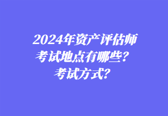 2024年資產(chǎn)評(píng)估師考試地點(diǎn)有哪些？考試方式？