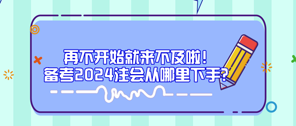 再不開始就來不及啦！備考2024注會從哪里下手？