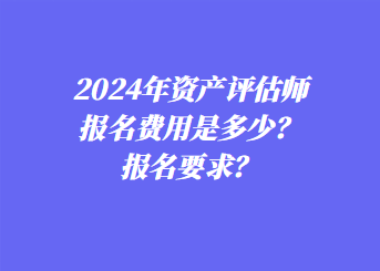 2024年資產(chǎn)評估師報名費用是多少？報名要求？