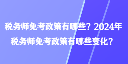 稅務(wù)師免考政策有哪些？2024年稅務(wù)師免考政策有哪些變化？