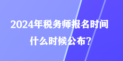 2024年稅務(wù)師報(bào)名時(shí)間什么時(shí)候公布？