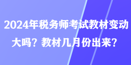 2024年稅務(wù)師考試教材變動大嗎？教材幾月份出來？