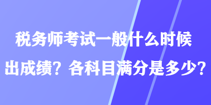 稅務(wù)師考試一般什么時候出成績？各科目滿分是多少？