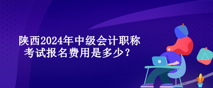 陜西2024年中級(jí)會(huì)計(jì)職稱考試報(bào)名費(fèi)用是多少？