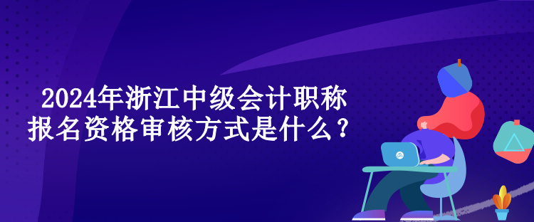 2024年浙江中級會計職稱報名資格審核方式是什么？