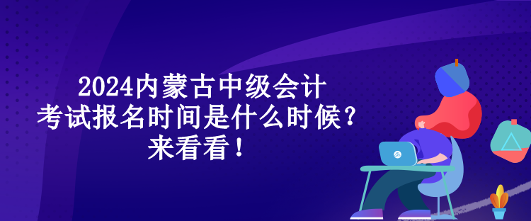 2024內(nèi)蒙古中級會計考試報名時間是什么時候？來看看！