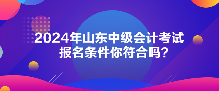 2024年山東中級(jí)會(huì)計(jì)考試報(bào)名條件你符合嗎？