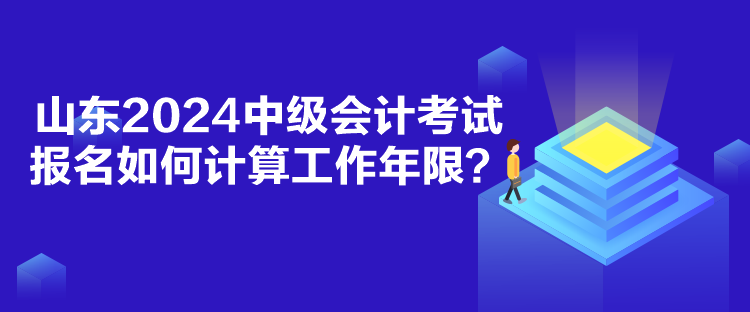 山東2024中級會計考試報名如何計算工作年限？