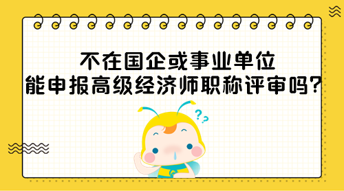 不在國企或事業(yè)單位能申報(bào)高級經(jīng)濟(jì)師職稱評審嗎？