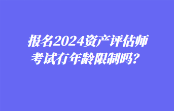 報(bào)名2024資產(chǎn)評(píng)估師考試有年齡限制嗎？