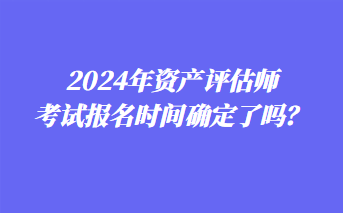 2024年資產(chǎn)評估師考試報(bào)名時(shí)間確定了嗎？