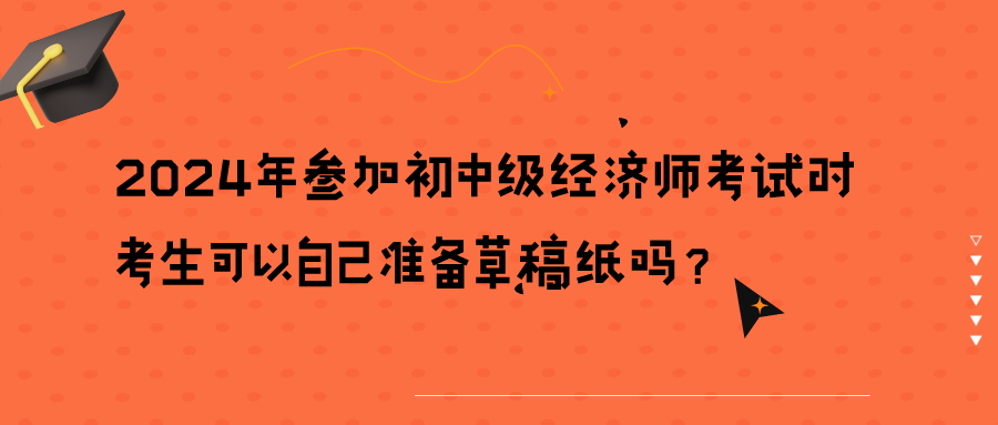 2024年參加初中級經(jīng)濟(jì)師考試時(shí)考生可以自己準(zhǔn)備草稿紙嗎？