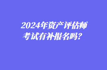 2024年資產(chǎn)評估師考試有補(bǔ)報(bào)名嗎？