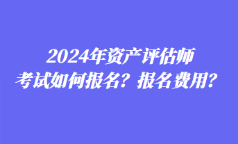 2024年資產評估師考試如何報名？報名費用？