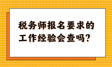 稅務師報名要求的工作經驗會查嗎？怎么準備這樣的資料？