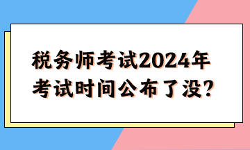 稅務師考試2024年考試時間公布了沒