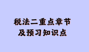 稅法二重點章節(jié)及現(xiàn)階段預(yù)習(xí)知識點