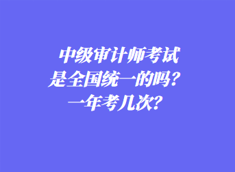 中級審計師考試是全國統(tǒng)一的嗎？一年考幾次？