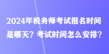 2024年稅務師考試報名時間是哪天？考試時間怎么安排？