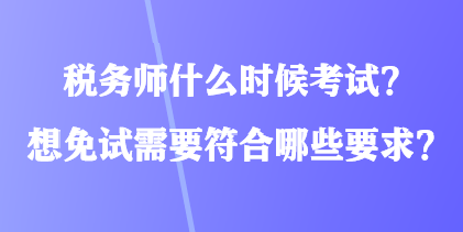 稅務(wù)師什么時(shí)候考試？想免試需要符合哪些要求？