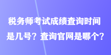 稅務(wù)師考試成績查詢時(shí)間是幾號？查詢官網(wǎng)是哪個(gè)？