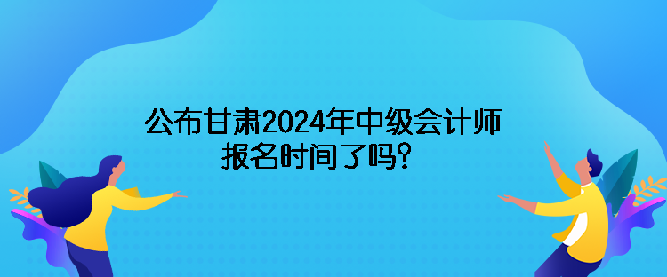 公布甘肅2024年中級會計(jì)師報(bào)名時(shí)間了嗎？