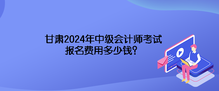 甘肅2024年中級會計師考試報名費用多少錢？