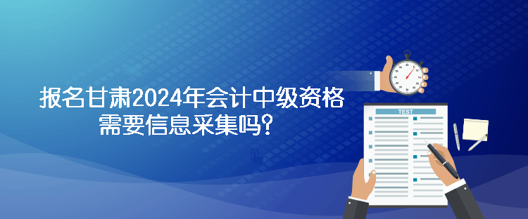 報(bào)名甘肅2024年會計(jì)中級資格需要信息采集嗎？