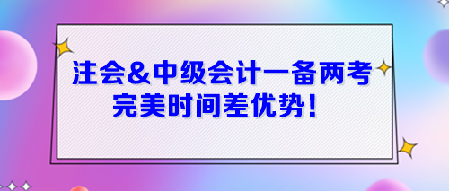 注會(huì)&中級(jí)會(huì)計(jì)一起備考 完美時(shí)間差優(yōu)勢(shì)！