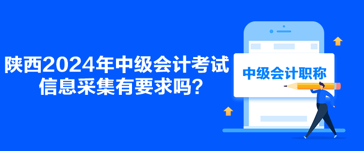 陜西2024年中級(jí)會(huì)計(jì)考試信息采集有要求嗎？