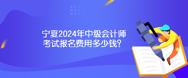 寧夏2024年中級會計師考試報名費用多少錢？