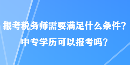 報(bào)考稅務(wù)師需要滿足什么條件？中專學(xué)歷可以報(bào)考嗎？