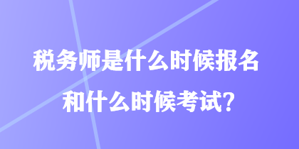 稅務(wù)師是什么時候報名和什么時候考試？