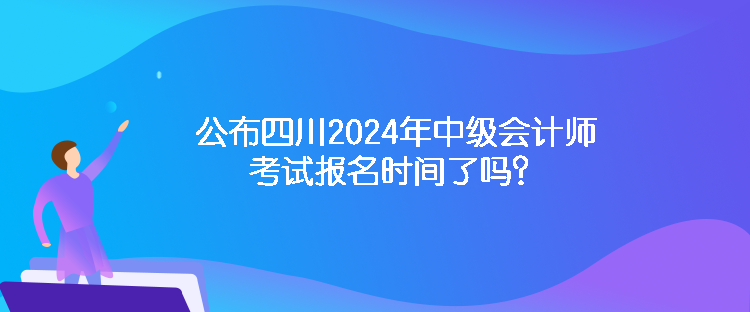 公布四川2024年中級(jí)會(huì)計(jì)師考試報(bào)名時(shí)間了嗎？