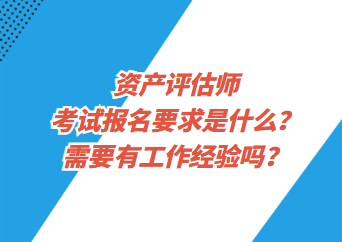 資產(chǎn)評(píng)估師考試報(bào)名要求是什么？需要有工作經(jīng)驗(yàn)嗎？