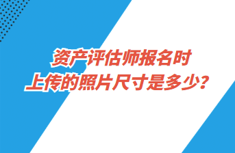 資產(chǎn)評(píng)估師報(bào)名時(shí)上傳的照片尺寸是多少？