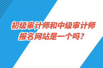 初級審計師和中級審計師報名網(wǎng)站是一個嗎？