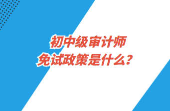 初中級審計(jì)師免試政策是什么？