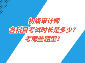 初級審計師各科目考試時長是多少？考哪些題型？