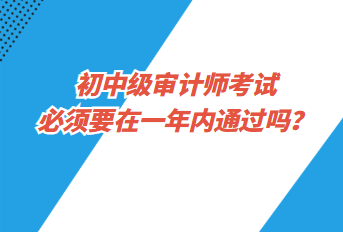 初中級(jí)審計(jì)師考試必須要在一年內(nèi)通過(guò)嗎？