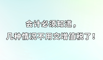 會計必須知道，幾種情況不用交增值稅了！