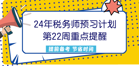 2024稅務(wù)師預(yù)習(xí)計劃第22周重點提醒來了！