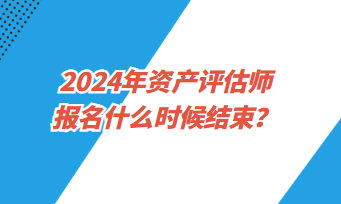 2024年資產(chǎn)評(píng)估師考試報(bào)名什么時(shí)候結(jié)束？