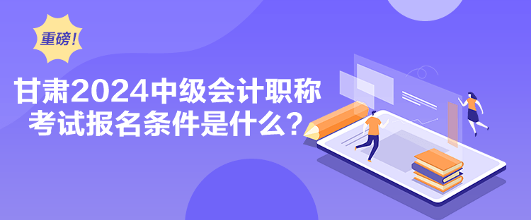 甘肅2024中級會計職稱考試報名條件是什么？