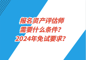 報(bào)名資產(chǎn)評估師需要什么條件？2024年免試要求？