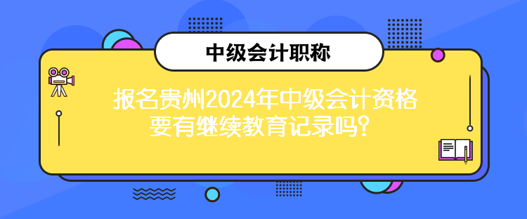 報(bào)名貴州2024年中級會(huì)計(jì)資格要有繼續(xù)教育記錄嗎？