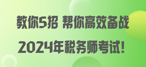 教你5招 幫你高效備戰(zhàn)2024年稅務(wù)師考試！